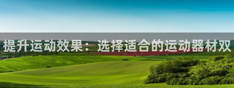 凯捷体育娱乐:提升运动效果:选择适合的运动器材双