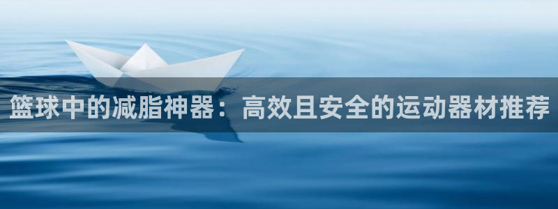 凯捷体育集团官网网址:篮球中的减脂神器:高效且安全的运动器材